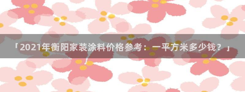 和记官网：「2021年衡阳家装涂料价格参考：一平方米多少钱？」