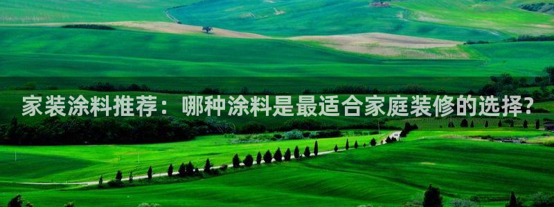 和记ag旗舰：家装涂料推荐：哪种涂料是最适合家庭装修的选择?