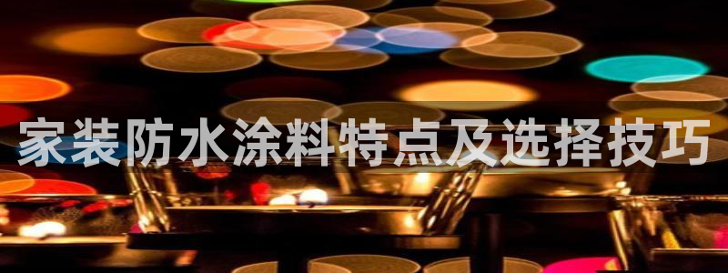 和记官网官方网站：家装防水涂料特点及选择技巧