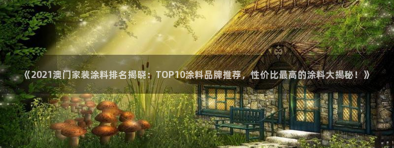 和记H88：《2021澳门家装涂料排名揭晓：TOP10涂料品牌推荐，性价比最高的涂料大揭秘！》
