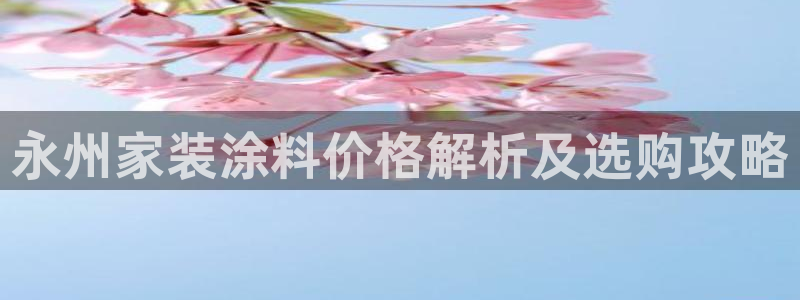 官方和记国际平台登录：永州家装涂料价格解析及选购攻略