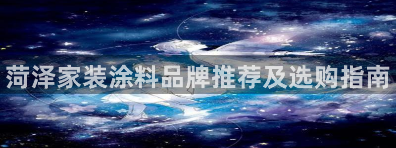 和记app官网：菏泽家装涂料品牌推荐及选购指南