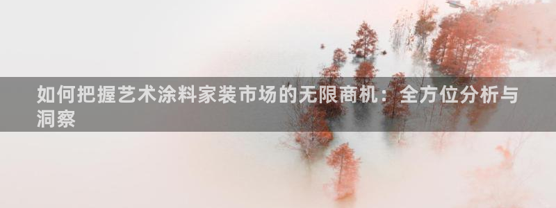和记h8：如何把握艺术涂料家装市场的无限商机：全方位分析与
洞察