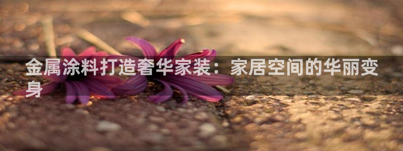 和记下载：金属涂料打造奢华家装：家居空间的华丽变
身