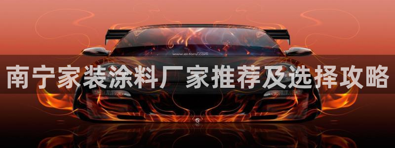 和记平台登陆：南宁家装涂料厂家推荐及选择攻略