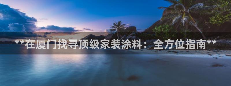 和记国际官网官网：**在厦门找寻顶级家装涂料：全方位指南**