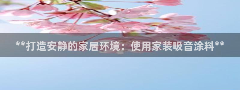 和记登陆：**打造安静的家居环境：使用家装吸音涂料**