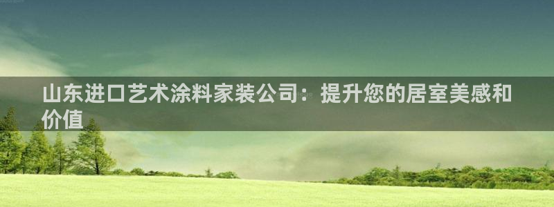 和记5g电讯：山东进口艺术涂料家装公司：提升您的居室美感和
价值