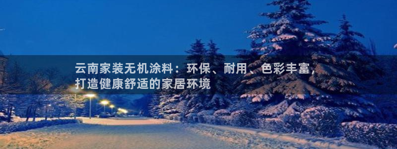 和记国际电讯市值：云南家装无机涂料：环保、耐用、色彩丰富，
打造健康舒适的家居环境