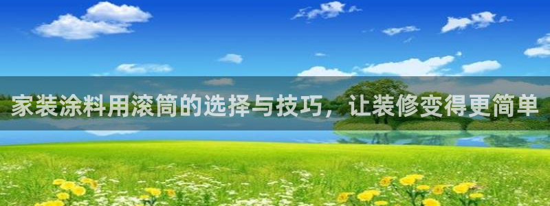 和记ag旗舰厅：家装涂料用滚筒的选择与技巧，让装修变得更简单